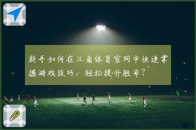 新手如何在江南体育官网中快速掌握游戏技巧，轻松提升胜率？
