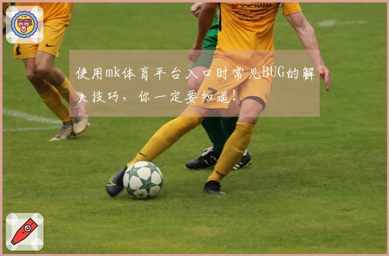 使用mk体育平台入口时常见BUG的解决技巧，你一定要知道！