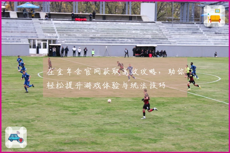 在金年会官网获取高效攻略，助你轻松提升游戏体验与玩法技巧