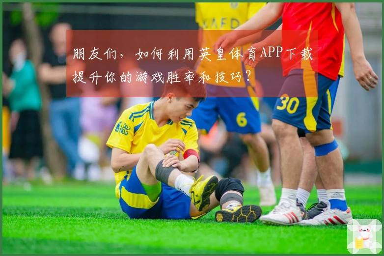 朋友们，如何利用英皇体育APP下载提升你的游戏胜率和技巧？