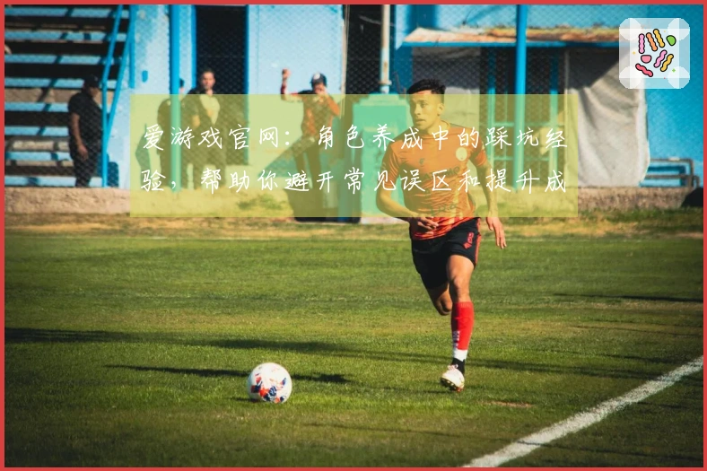 爱游戏官网：角色养成中的踩坑经验，帮助你避开常见误区和提升成长效率
