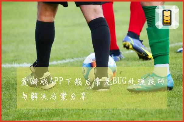 爱游戏APP下载后常见BUG处理技巧与解决方案分享