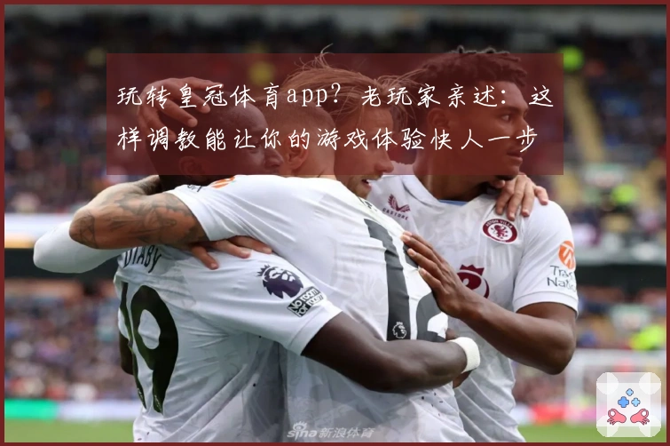 玩转皇冠体育app？老玩家亲述：这样调教能让你的游戏体验快人一步！