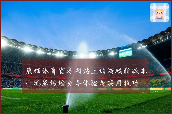 熊猫体育官方网站上的游戏新版本，玩家纷纷分享体验与实用技巧