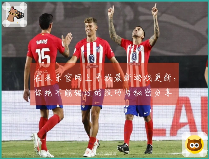在米乐官网上寻找最新游戏更新，你绝不能错过的技巧与秘密分享