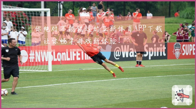 你绝对不能错过的亚新体育APP下载，让你畅享游戏新体验！