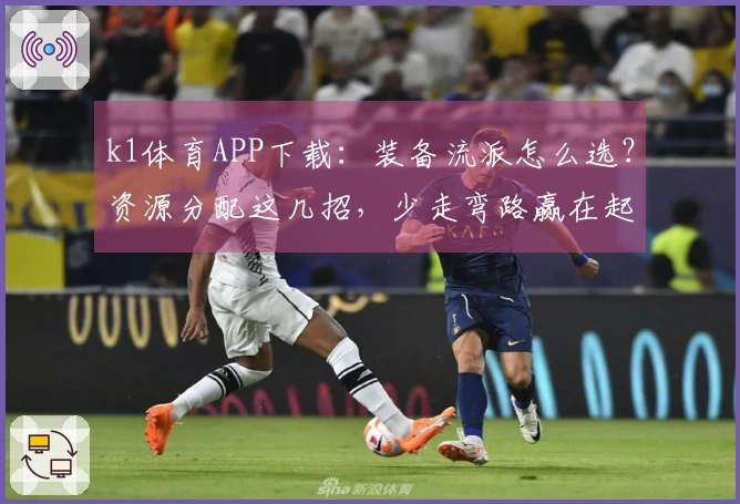 k1体育APP下载：装备流派怎么选？资源分配这几招，少走弯路赢在起跑线