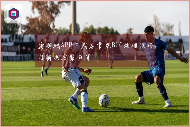 爱游戏APP下载后常见BUG处理技巧与解决方案分享