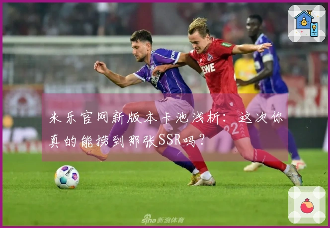 米乐官网新版本卡池浅析：这次你真的能捞到那张SSR吗？