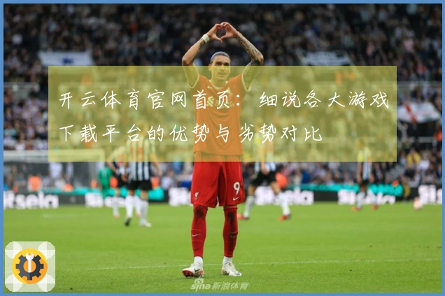 开云体育官网首页：细说各大游戏下载平台的优势与劣势对比