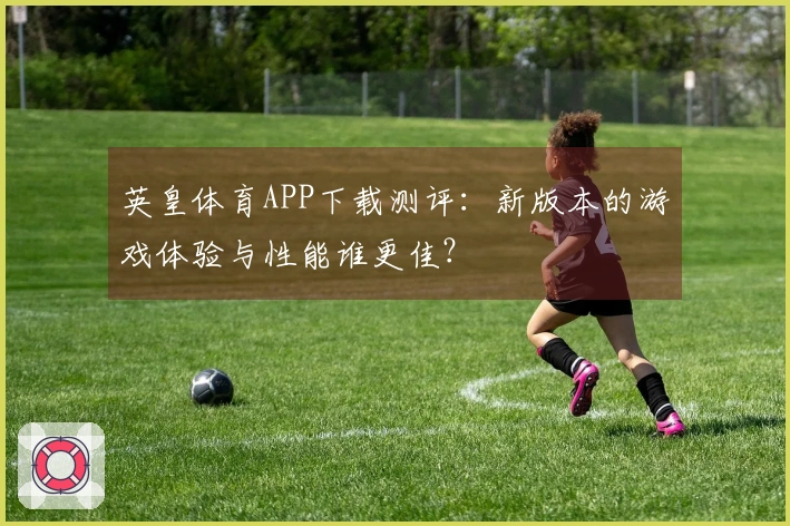 英皇体育APP下载测评：新版本的游戏体验与性能谁更佳？