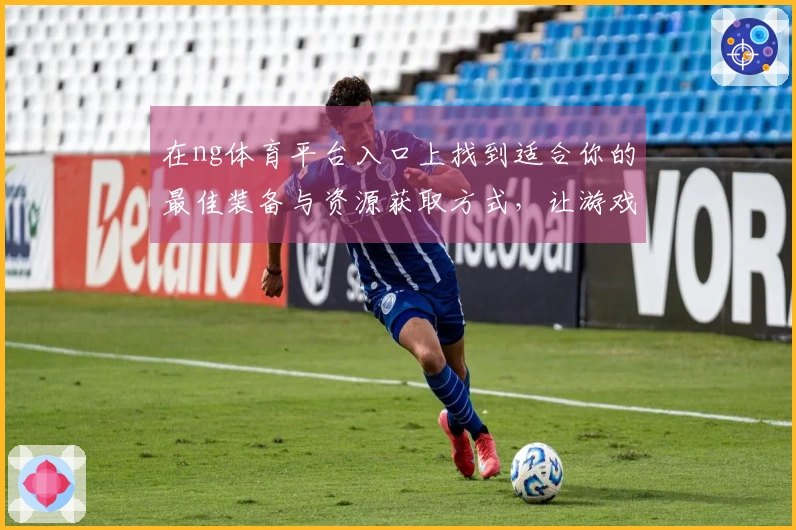 在ng体育平台入口上找到适合你的最佳装备与资源获取方式，让游戏体验飞跃提升！