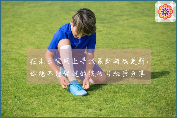 在米乐官网上寻找最新游戏更新，你绝不能错过的技巧与秘密分享