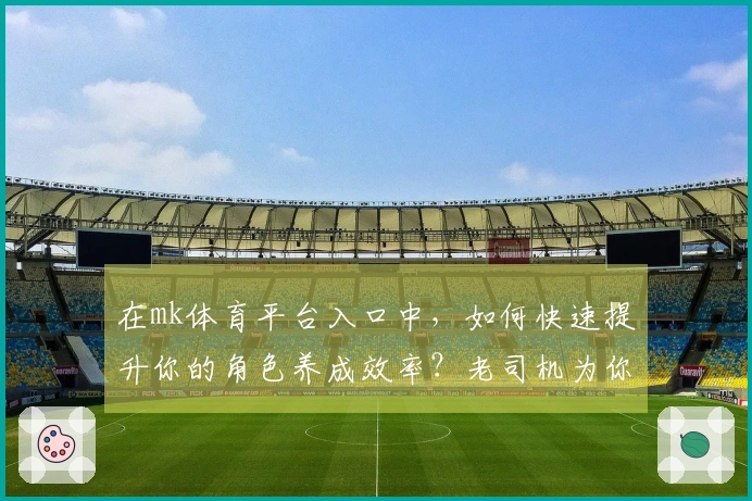 在mk体育平台入口中，如何快速提升你的角色养成效率？老司机为你支招！