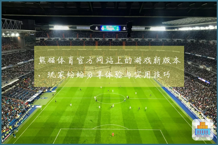 熊猫体育官方网站上的游戏新版本，玩家纷纷分享体验与实用技巧