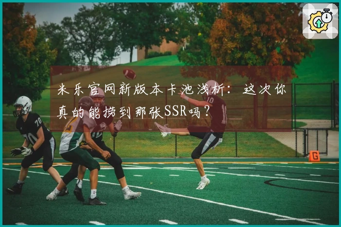 米乐官网新版本卡池浅析：这次你真的能捞到那张SSR吗？