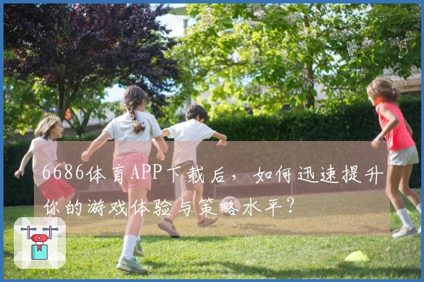 6686体育APP下载后，如何迅速提升你的游戏体验与策略水平？