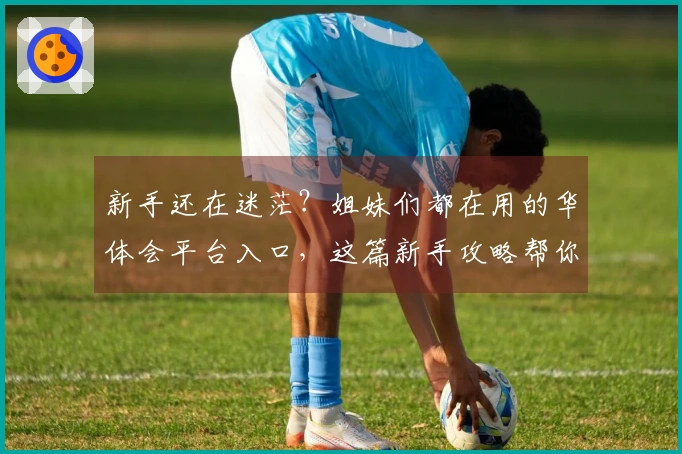 新手还在迷茫？姐妹们都在用的华体会平台入口，这篇新手攻略帮你快速上手！