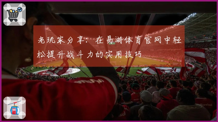 老玩家分享：在易游体育官网中轻松提升战斗力的实用技巧