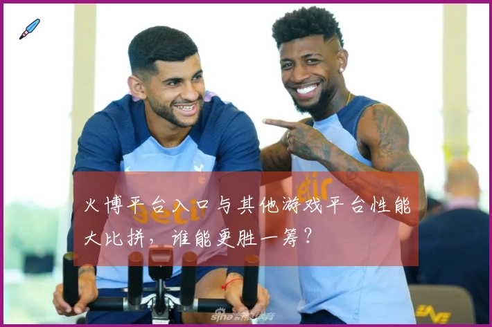 火博平台入口与其他游戏平台性能大比拼，谁能更胜一筹？