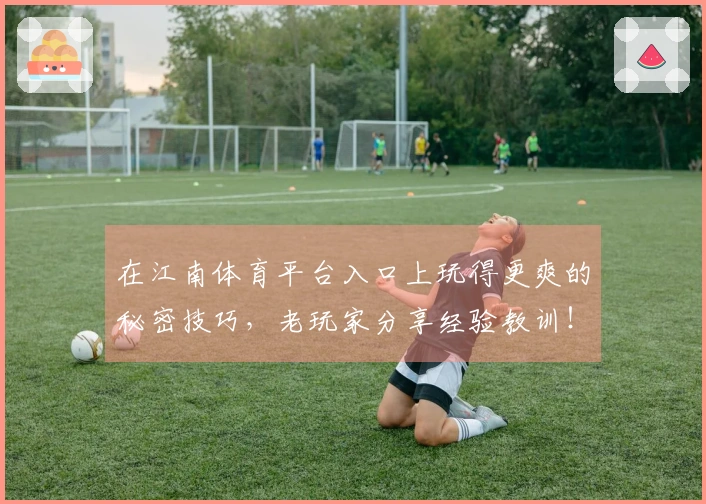 在江南体育平台入口上玩得更爽的秘密技巧，老玩家分享经验教训！