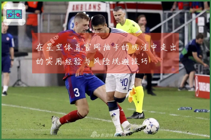 在星空体育官网抽卡的坑洼中走出的实用经验与风险规避技巧