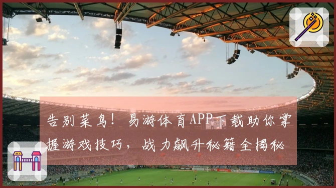 告别菜鸟！易游体育APP下载助你掌握游戏技巧，战力飙升秘籍全揭秘！