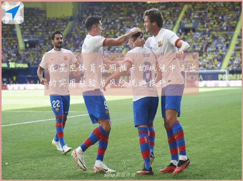 在星空体育官网抽卡的坑洼中走出的实用经验与风险规避技巧