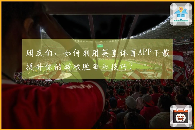 朋友们，如何利用英皇体育APP下载提升你的游戏胜率和技巧？