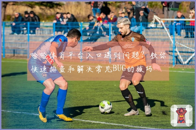 哈哈体育平台入口遇到问题？教你快速排查和解决常见BUG的技巧