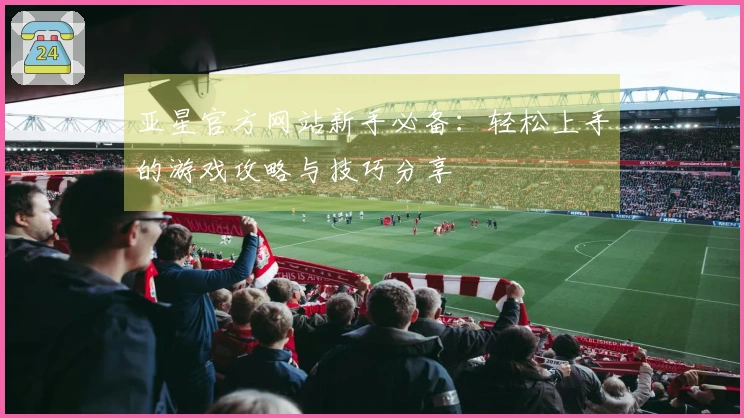 亚星官方网站新手必备：轻松上手的游戏攻略与技巧分享